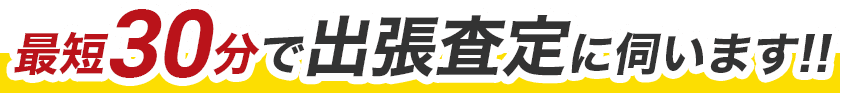 最短30分で出張査定に伺います!!